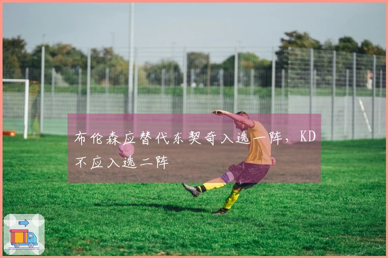 布伦森应替代东契奇入选一阵，KD不应入选二阵