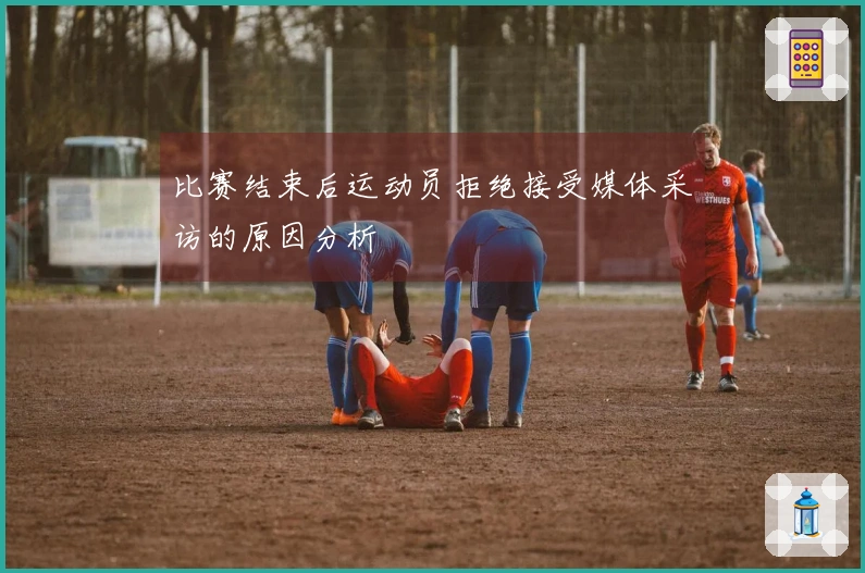 比赛结束后运动员拒绝接受媒体采访的原因分析