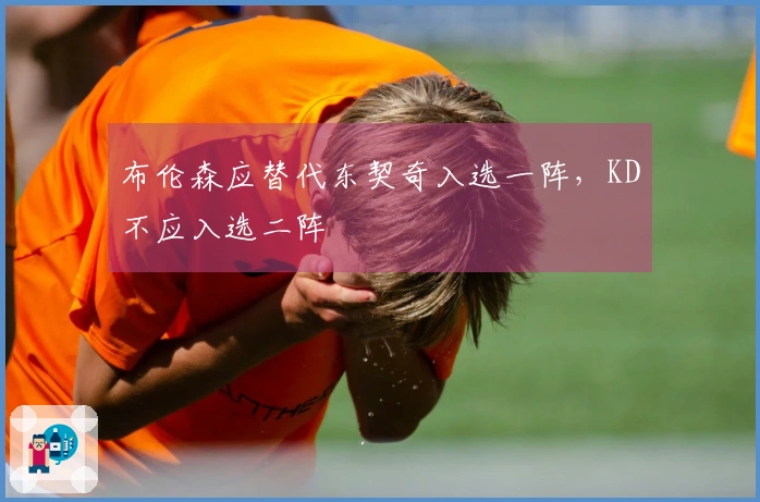 布伦森应替代东契奇入选一阵,KD不应入选二阵